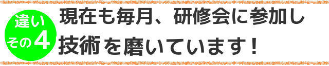 違いその４,現在も毎月,研修会に参加し,技術を磨いています