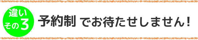 違いその3,予約制でお待たせしません!
