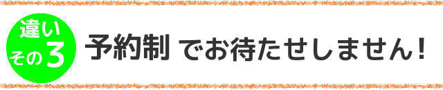 違いその３,予約制でお待たせしません！