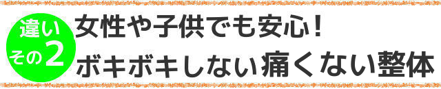 違いその２,女性や子供でも安心！ボキボキしない痛くない整体