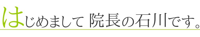 はじめまして 院長の石川です。