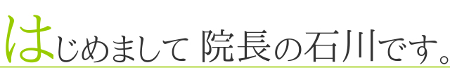 はじめまして　院長の石川です。