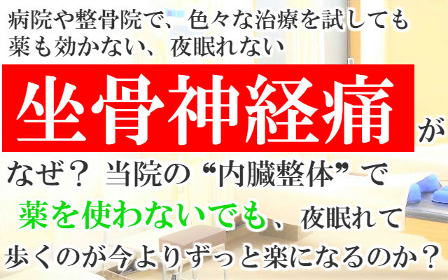 病院や整骨院で色々なことを試しても薬も効かない夜眠れない坐骨神経痛がなぜ？当院の内臓整体で薬を使わないでも夜眠れて歩くのが今よりずっと楽になるのか？