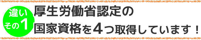 違いその１,厚生労働省認定の国家資格を４つ取得しています！