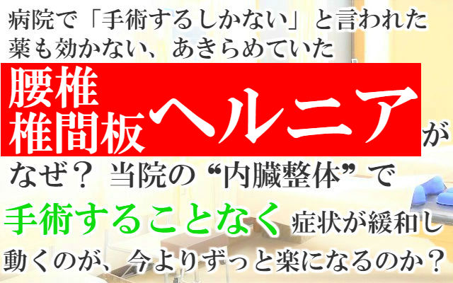 病院で「手術するしかない」と言われた薬も効かないあきらめていた腰椎椎間板ヘルニアがなぜ？当院の内臓整体で手術することなく症状が緩和し動くのが今よりずっと楽になるのか？