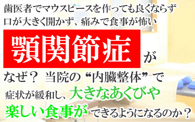 歯医者でマウスピースを作っても良くならず口が大きく開かず痛みで食事が怖い顎関節症,顎の痛みがなぜ？当院の内臓整体で症状が緩和し大きなあくびや楽しい食事ができるようになるのか？